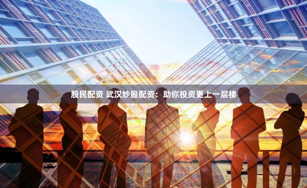 股民配资 武汉炒股配资：助你投资更上一层楼