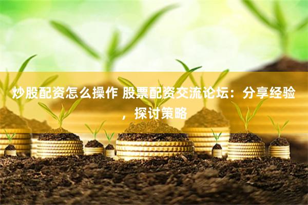 炒股配资怎么操作 股票配资交流论坛：分享经验，探讨策略