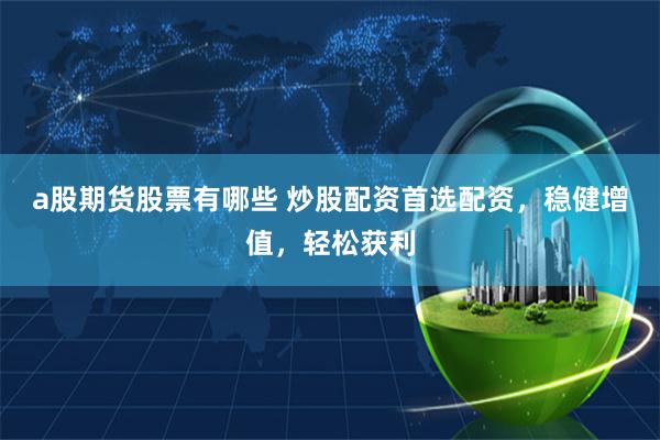 a股期货股票有哪些 炒股配资首选配资，稳健增值，轻松获利