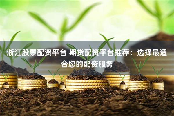 浙江股票配资平台 期货配资平台推荐：选择最适合您的配资服务