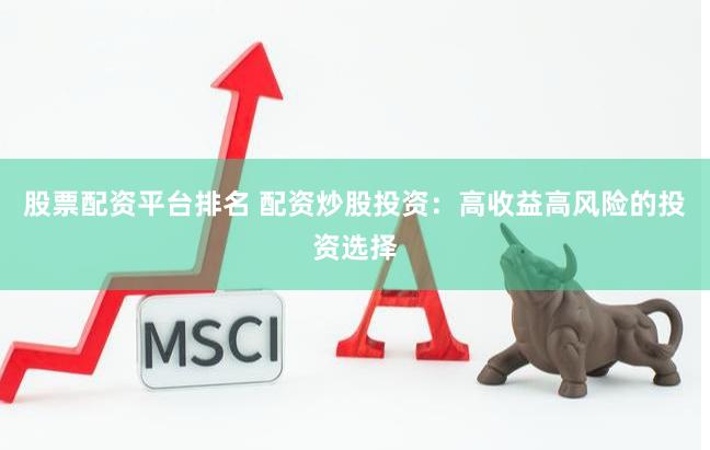 股票配资平台排名 配资炒股投资：高收益高风险的投资选择