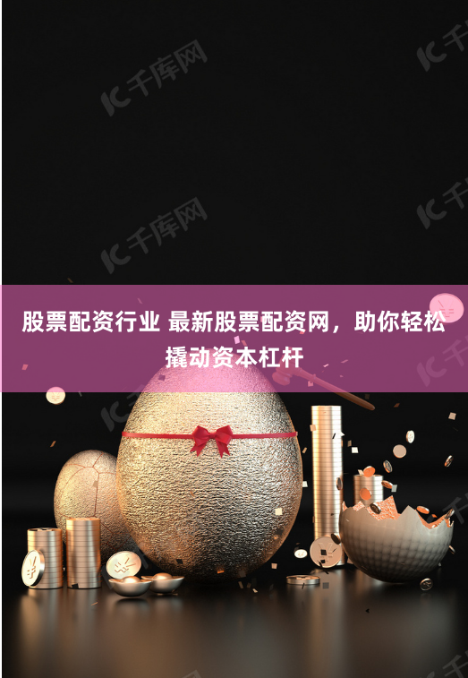 股票配资行业 最新股票配资网，助你轻松撬动资本杠杆