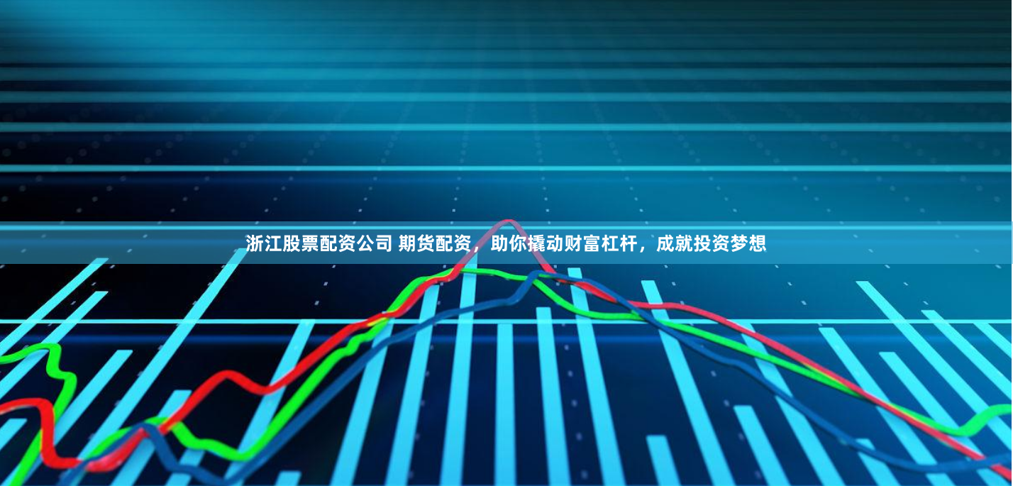 浙江股票配资公司 期货配资，助你撬动财富杠杆，成就投资梦想