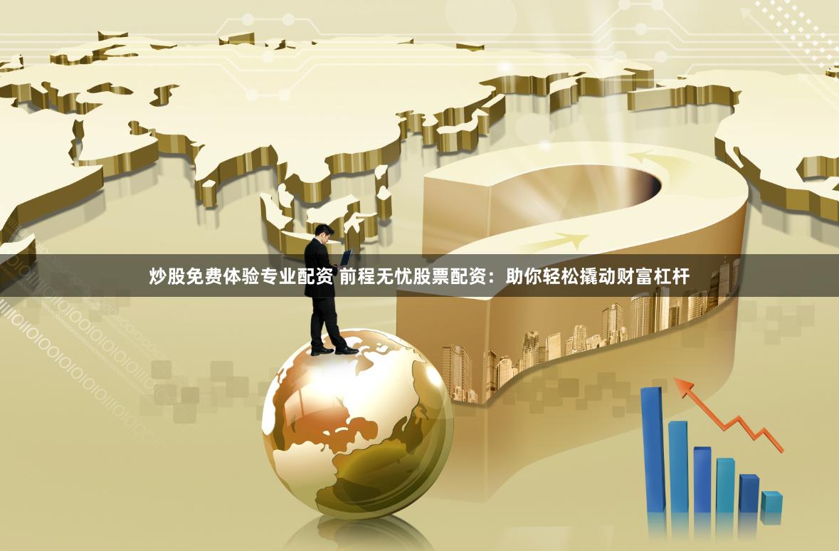 炒股免费体验专业配资 前程无忧股票配资：助你轻松撬动财富杠杆