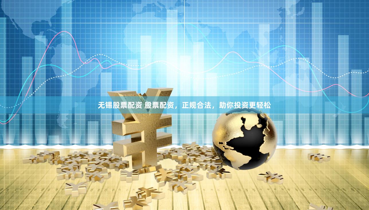 无锡股票配资 股票配资，正规合法，助你投资更轻松