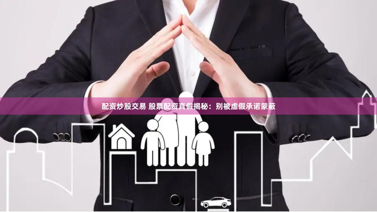 配资炒股交易 股票配资真假揭秘：别被虚假承诺蒙蔽