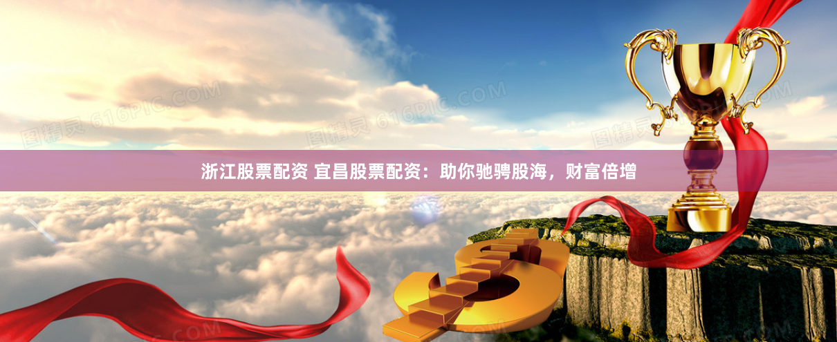 浙江股票配资 宜昌股票配资：助你驰骋股海，财富倍增