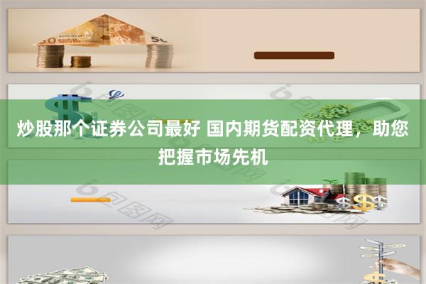 炒股那个证券公司最好 国内期货配资代理,助您把握市场先机