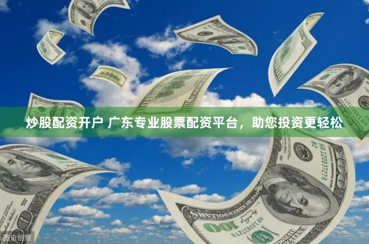 炒股配资开户 广东专业股票配资平台，助您投资更轻松