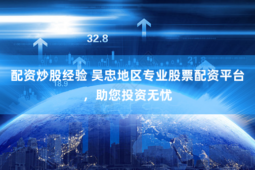 配资炒股经验 吴忠地区专业股票配资平台,助您投资无忧