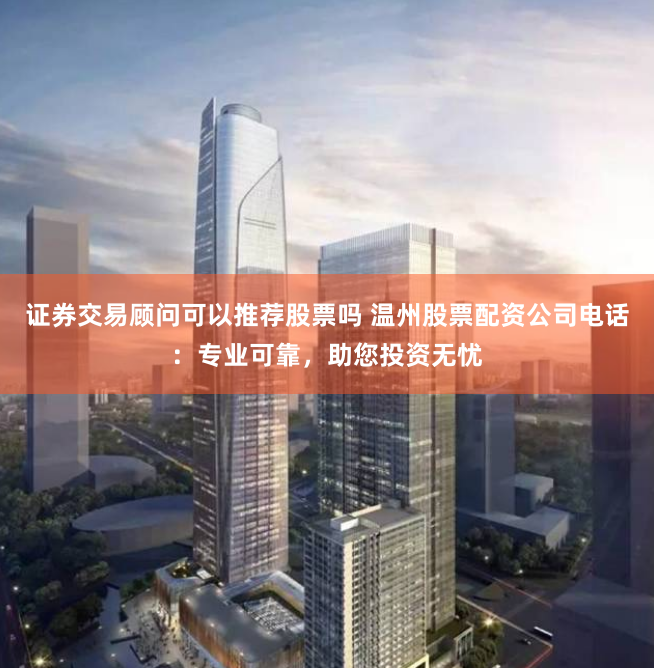 证券交易顾问可以推荐股票吗 温州股票配资公司电话:专业可靠,助您投资无忧