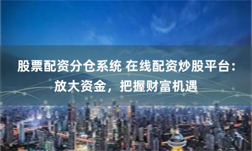 股票配资分仓系统 在线配资炒股平台:放大资金,把握财富机遇