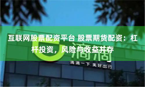 互联网股票配资平台 股票期货配资:杠杆投资,风险与收益并存