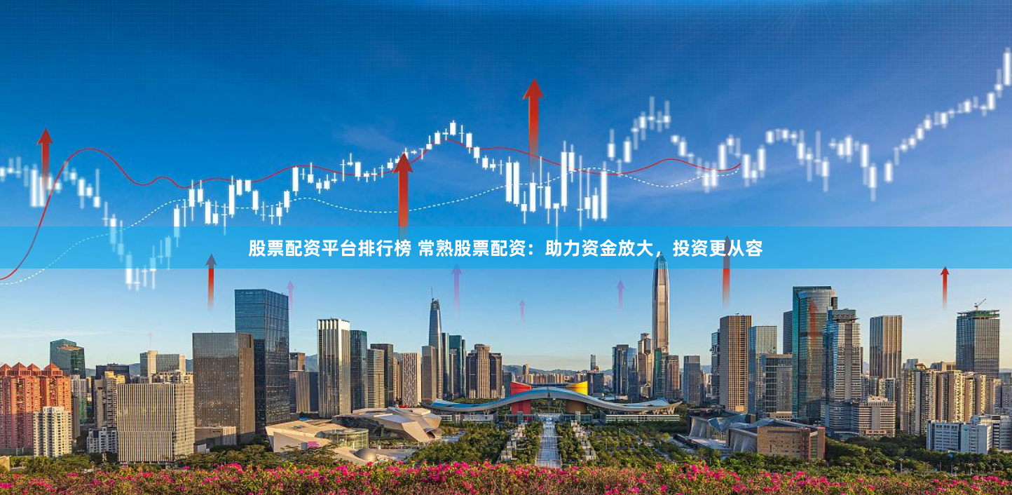 股票配资平台排行榜 常熟股票配资：助力资金放大，投资更从容