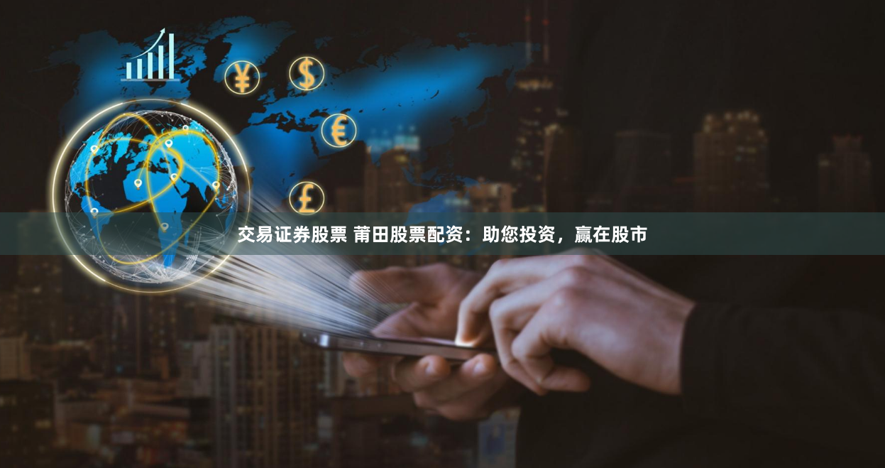 交易证券股票 莆田股票配资:助您投资,赢在股市