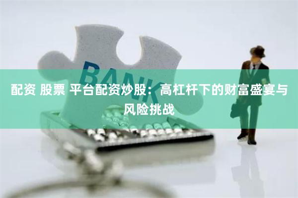 配资 股票 平台配资炒股:高杠杆下的财富盛宴与风险挑战