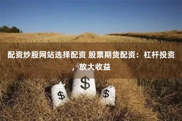 配资炒股网站选择配资 股票期货配资：杠杆投资，放大收益