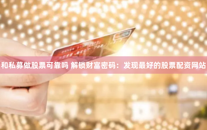 和私募做股票可靠吗 解锁财富密码:发现最好的股票配资网站