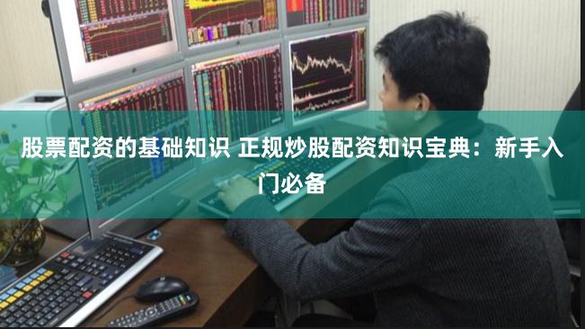 股票配资的基础知识 正规炒股配资知识宝典：新手入门必备