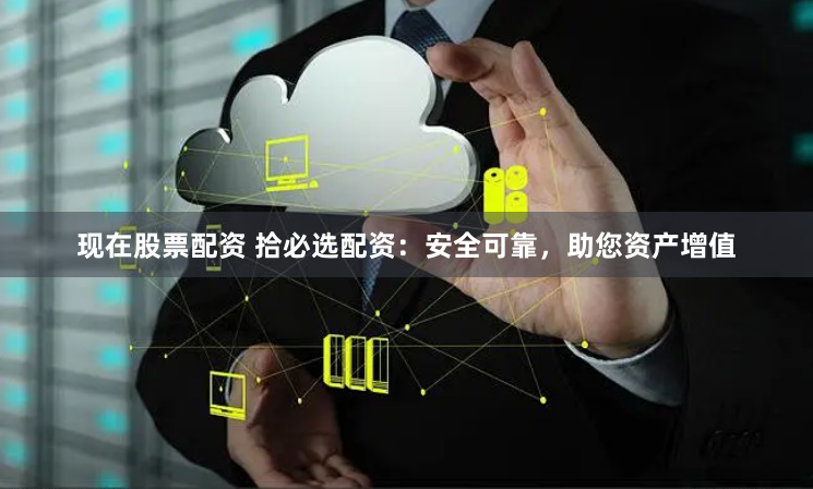 现在股票配资 拾必选配资:安全可靠,助您资产增值
