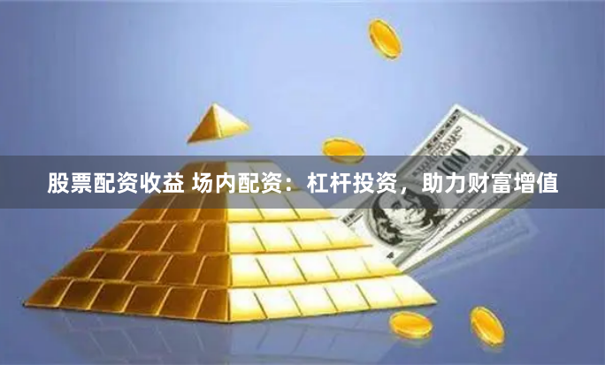 股票配资收益 场内配资:杠杆投资,助力财富增值