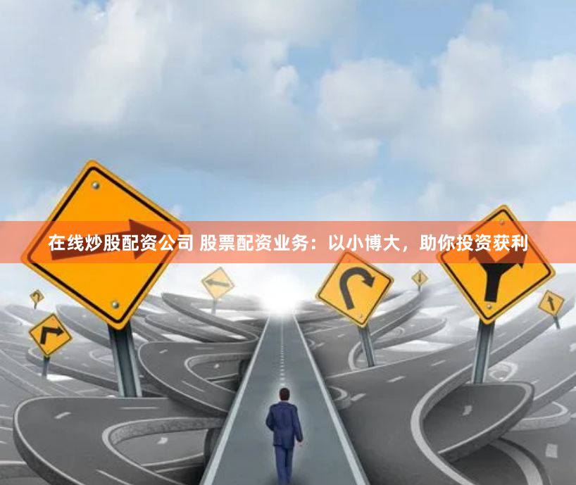 在线炒股配资公司 股票配资业务:以小博大,助你投资获利