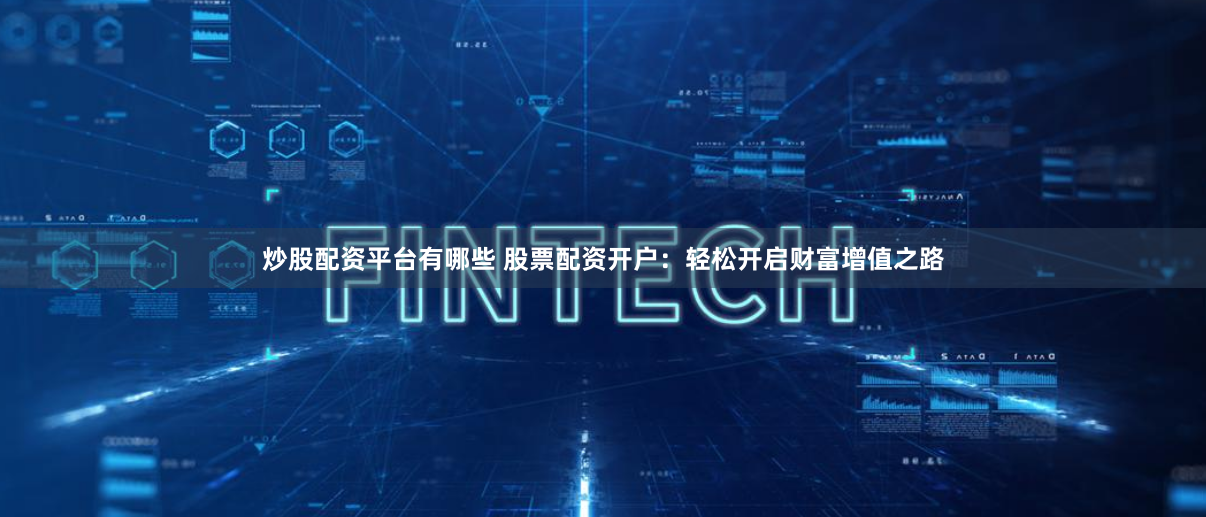 炒股配资平台有哪些 股票配资开户：轻松开启财富增值之路