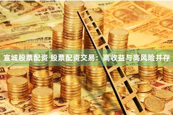 宣城股票配资 股票配资交易：高收益与高风险并存