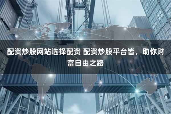 配资炒股网站选择配资 配资炒股平台皆，助你财富自由之路
