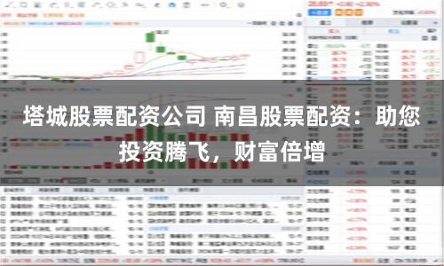 塔城股票配资公司 南昌股票配资：助您投资腾飞，财富倍增