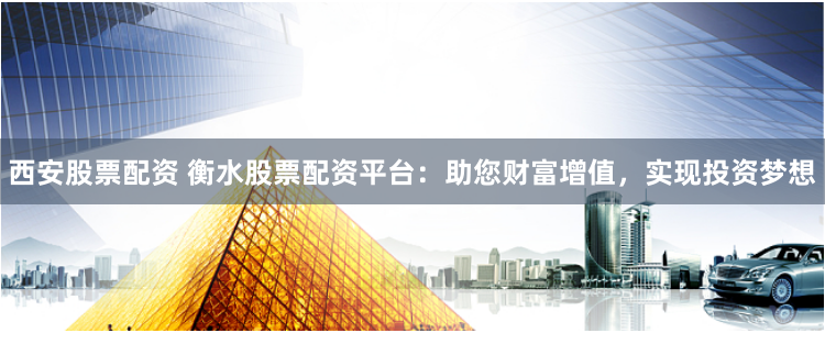 西安股票配资 衡水股票配资平台:助您财富增值,实现投资梦想