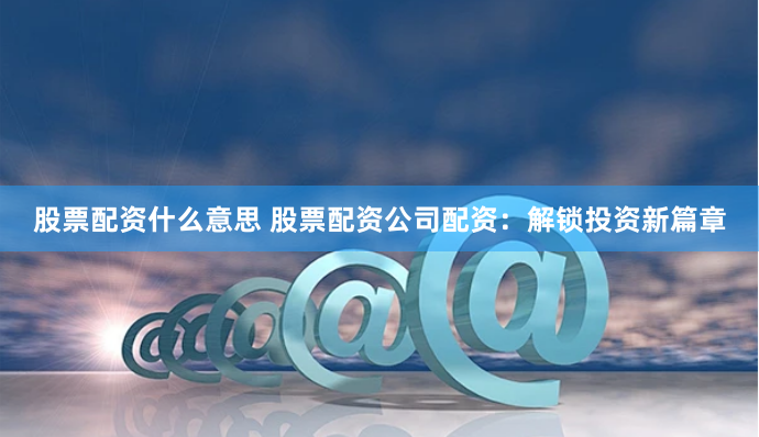 股票配资什么意思 股票配资公司配资:解锁投资新篇章