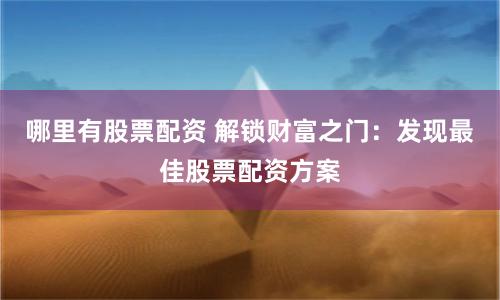 哪里有股票配资 解锁财富之门：发现最佳股票配资方案