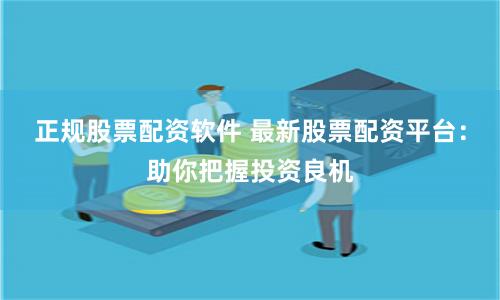 正规股票配资软件 最新股票配资平台：助你把握投资良机