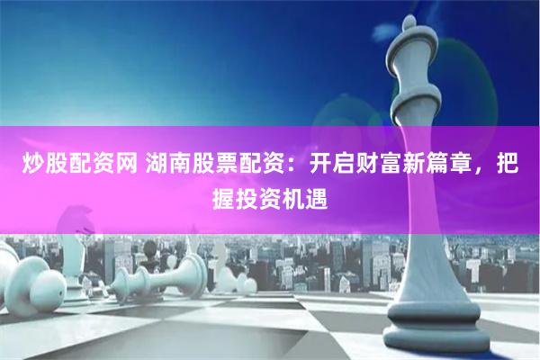 炒股配资网 湖南股票配资：开启财富新篇章，把握投资机遇