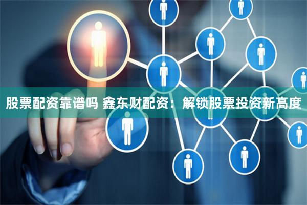 股票配资靠谱吗 鑫东财配资：解锁股票投资新高度