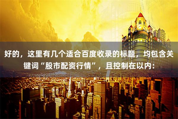好的，这里有几个适合百度收录的标题，均包含关键词“股市配资行情”，且控制在以内：