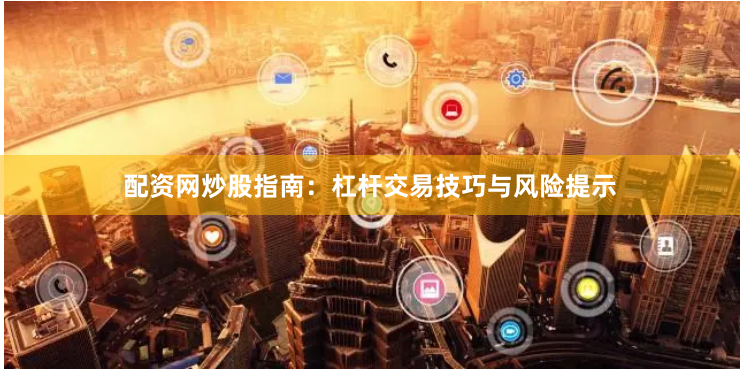 配资网炒股指南：杠杆交易技巧与风险提示