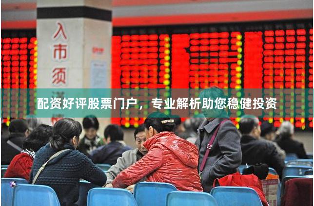 配资好评股票门户，专业解析助您稳健投资