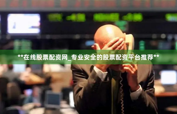 **在线股票配资网_专业安全的股票配资平台推荐**