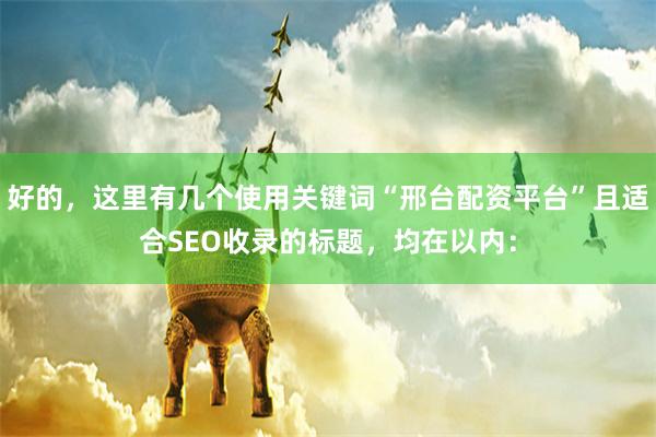 好的，这里有几个使用关键词“邢台配资平台”且适合SEO收录的标题，均在以内：