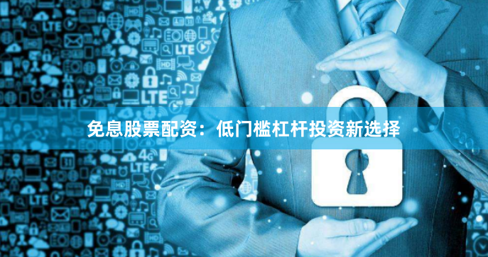 免息股票配资：低门槛杠杆投资新选择