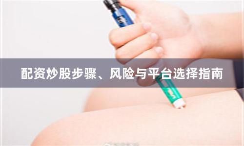 配资炒股步骤、风险与平台选择指南