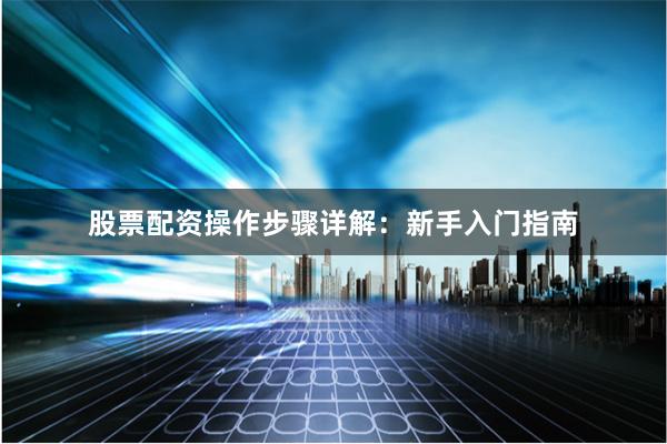 股票配资操作步骤详解：新手入门指南