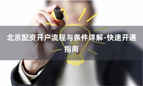 北京配资开户流程与条件详解-快速开通指南