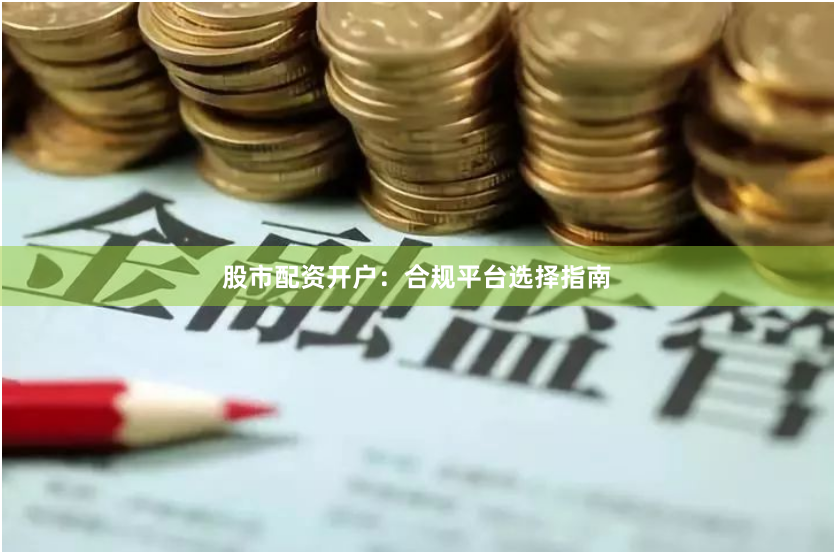 股市配资开户：合规平台选择指南