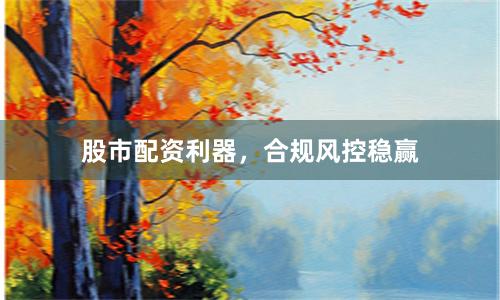 股市配资利器，合规风控稳赢
