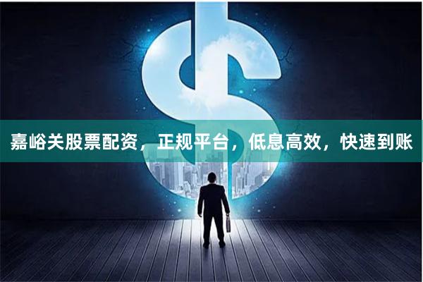 嘉峪关股票配资，正规平台，低息高效，快速到账