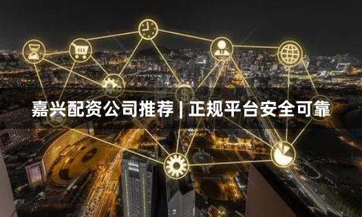 嘉兴配资公司推荐 | 正规平台安全可靠