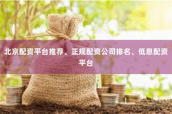 北京配资平台推荐、正规配资公司排名、低息配资平台